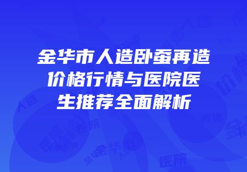金华市人造卧蚕再造价格行情与医院医生推荐全面解析