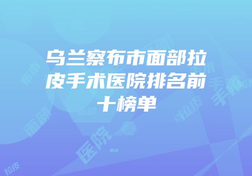 乌兰察布市面部拉皮手术医院排名前十榜单