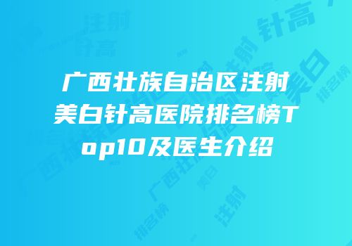 广西壮族自治区注射美白针高医院排名榜Top10及医生介绍