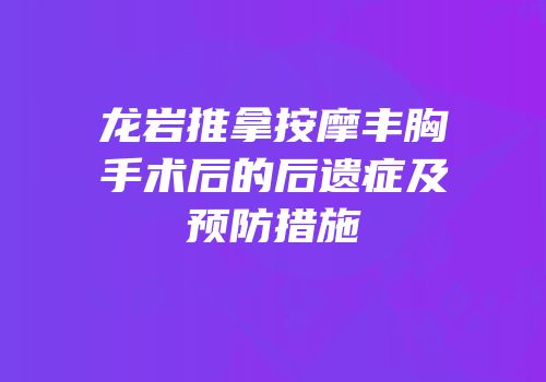 龙岩推拿按摩丰胸手术后的后遗症及预防措施