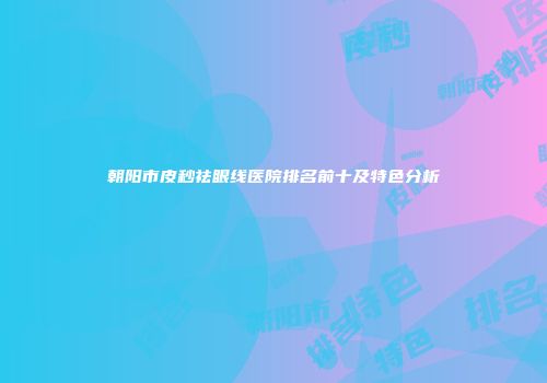 朝阳市皮秒祛眼线医院排名前十及特色分析