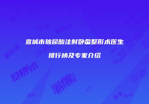 宣城市玻尿酸注射卧蚕整形术医生排行榜及专家介绍