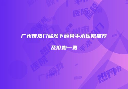 广州市热门脸颊下颌骨手术医院推荐及价格一览