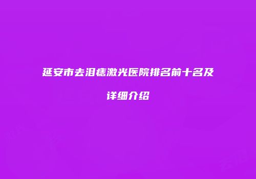 延安市去泪痣激光医院排名前十名及详细介绍