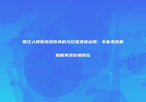 阳江人民医院烧伤外科与亿诺美容诊所：专业美容机构服务及价格对比