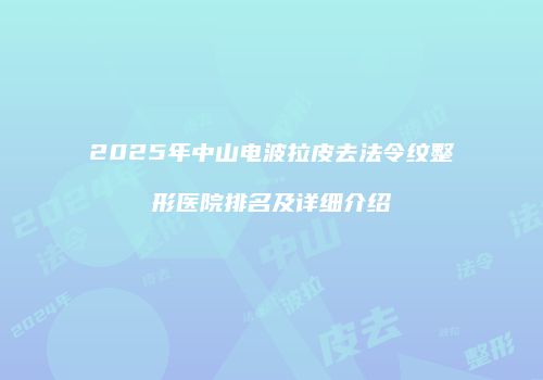2025年中山电波拉皮去法令纹整形医院排名及详细介绍