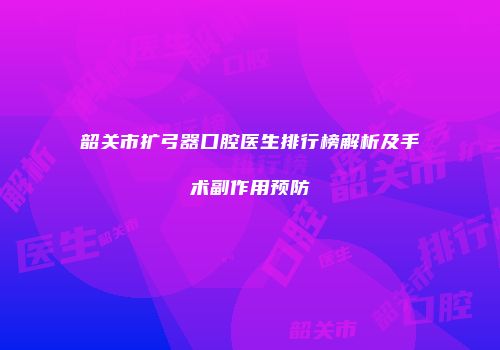 韶关市扩弓器口腔医生排行榜解析及手术副作用预防