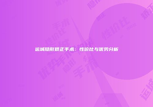 运城隐形矫正手术：性价比与优势分析