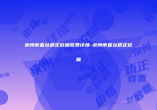 泉州市直丝矫正价格收费详情-泉州市直丝矫正价格
