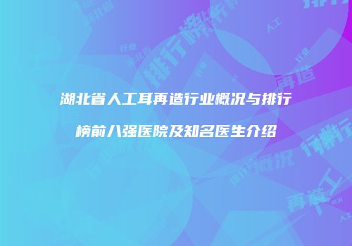 湖北省人工耳再造行业概况与排行榜前八强医院及知名医生介绍
