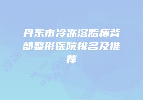 丹东市冷冻溶脂瘦背部整形医院排名及推荐