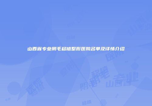 山西省专业阴毛移植整形医院名单及详情介绍