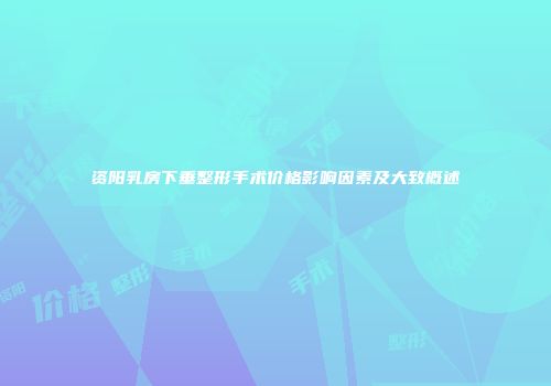 资阳乳房下垂整形手术价格影响因素及大致概述