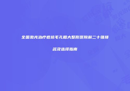 全国激光治疗痘坑毛孔粗大整形医院前二十强排名及选择指南