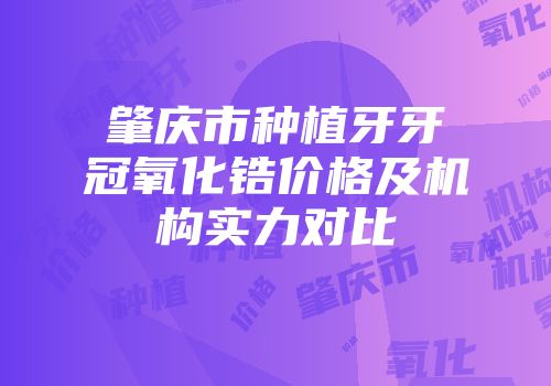 肇庆市种植牙牙冠氧化锆价格及机构实力对比