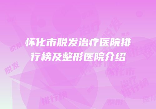 怀化市脱发治疗医院排行榜及整形医院介绍
