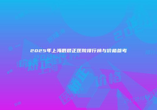 2025年上海唇矫正医院排行榜与价格参考