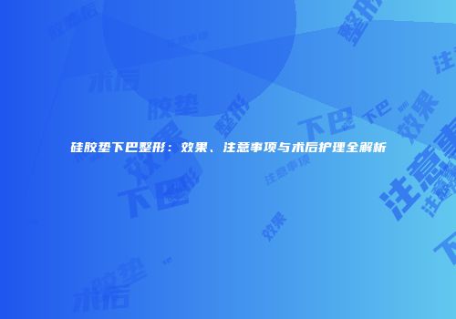 硅胶垫下巴整形：效果、注意事项与术后护理全解析