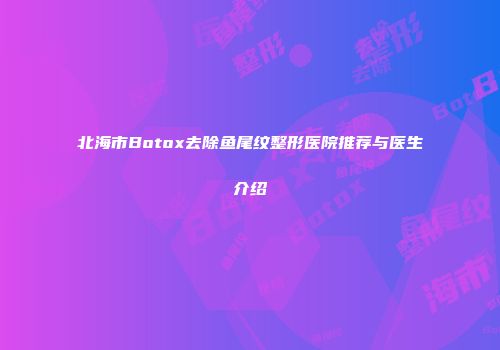 北海市Botox去除鱼尾纹整形医院推荐与医生介绍