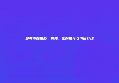 邯郸市脸抽脂：价格、医院推荐与项目介绍