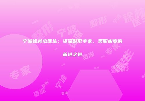 宁波徐林杰医生：资深整形专家，美丽蜕变的首选之选