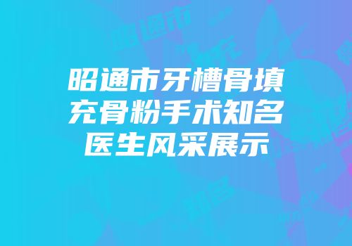 昭通市牙槽骨填充骨粉手术知名医生风采展示