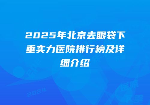 2025年北京去眼袋下垂实力医院排行榜及详细介绍