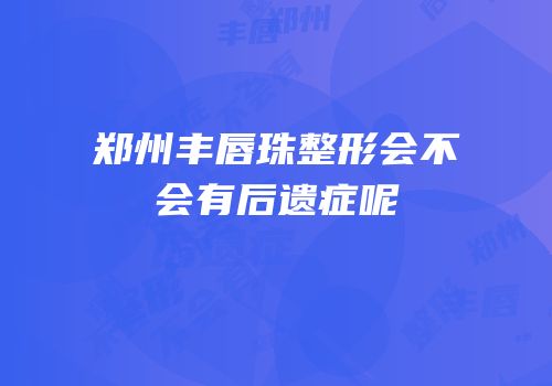 郑州丰唇珠整形会不会有后遗症呢