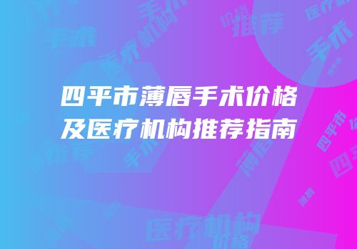四平市薄唇手术价格及医疗机构推荐指南