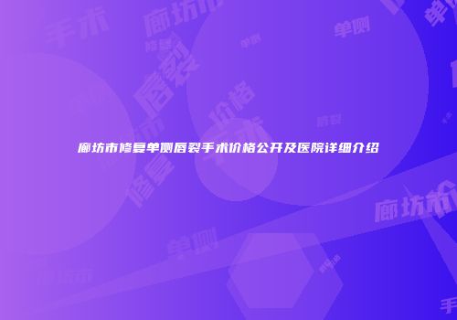 廊坊市修复单侧唇裂手术价格公开及医院详细介绍
