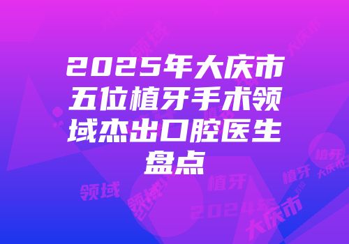 2025年大庆市五位植牙手术领域杰出口腔医生盘点