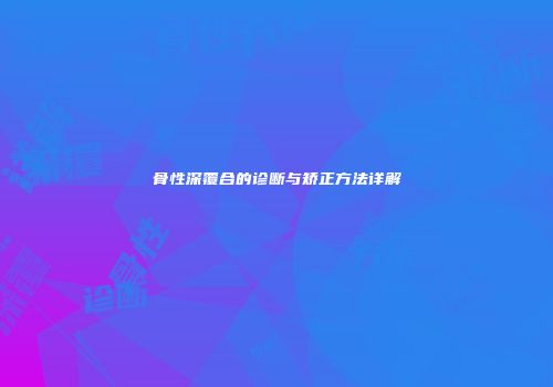 骨性深覆合的诊断与矫正方法详解