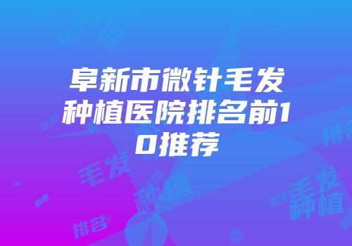 阜新市微针毛发种植医院排名前10推荐
