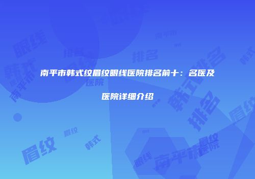 南平市韩式纹眉纹眼线医院排名前十：名医及医院详细介绍