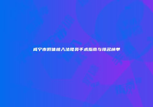 咸宁市假体植入法隆鼻手术指南与排名榜单
