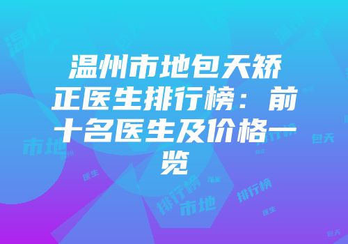 温州市地包天矫正医生排行榜：前十名医生及价格一览