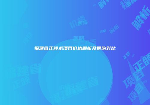 福建省正颌术项目价格解析及医院对比