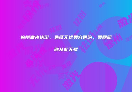 徐州激光祛斑：选择无忧美容医院，美丽肌肤从此无忧