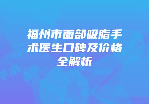 福州市面部吸脂手术医生口碑及价格全解析