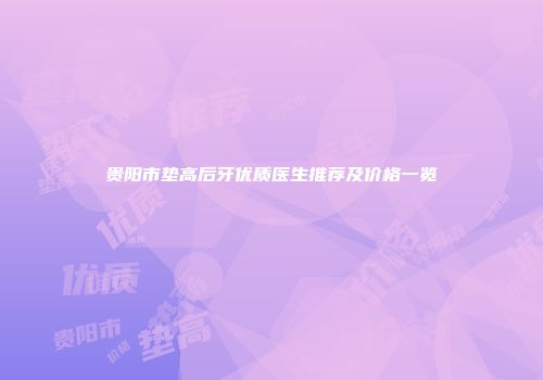贵阳市垫高后牙优质医生推荐及价格一览