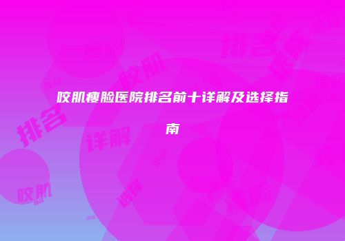 咬肌瘦脸医院排名前十详解及选择指南