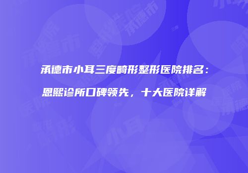 承德市小耳三度畸形整形医院排名：恩熙诊所口碑领先，十大医院详解