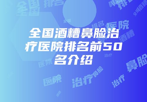 全国酒糟鼻脸治疗医院排名前50名介绍