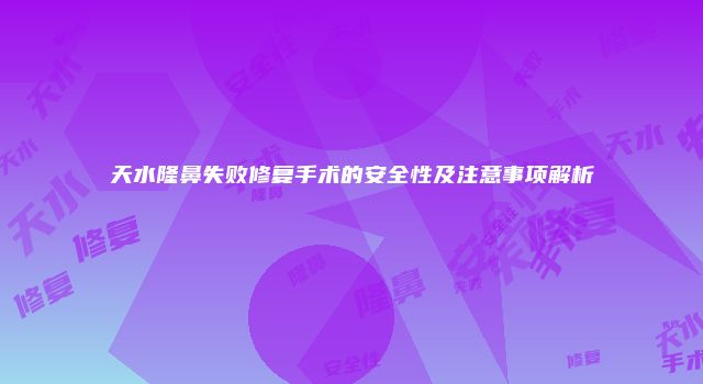 天水隆鼻失败修复手术的安全性及注意事项解析
