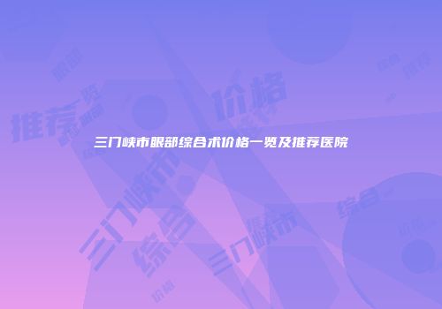 三门峡市眼部综合术价格一览及推荐医院