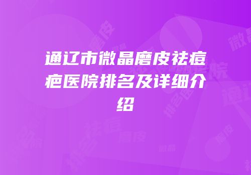 通辽市微晶磨皮祛痘疤医院排名及详细介绍