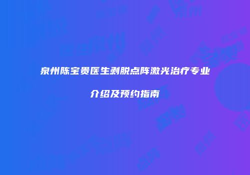泉州陈宝贵医生剥脱点阵激光治疗专业介绍及预约指南