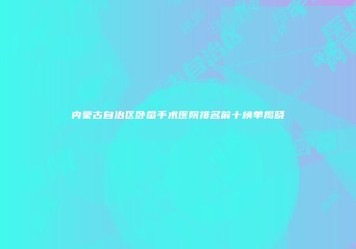 内蒙古自治区卧蚕手术医院排名前十榜单揭晓