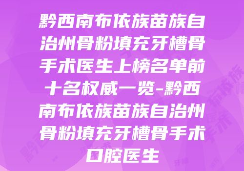 黔西南布依族苗族自治州骨粉填充牙槽骨手术医生上榜名单前十名权威一览-黔西南布依族苗族自治州骨粉填充牙槽骨手术口腔医生