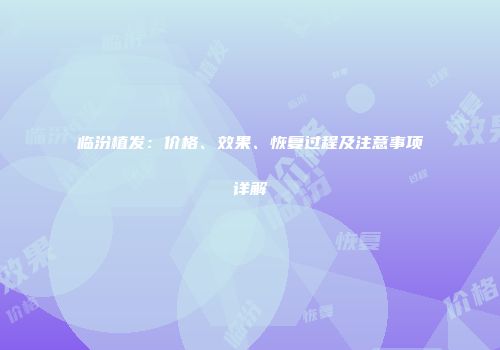临汾植发：价格、效果、恢复过程及注意事项详解